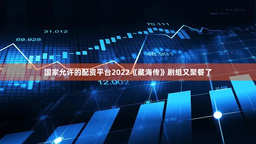 国家允许的配资平台2022《藏海传》剧组又聚餐了