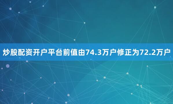 炒股配资开户平台前值由74.3万户修正为72.2万户