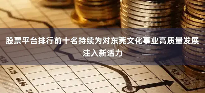 股票平台排行前十名持续为对东莞文化事业高质量发展注入新活力