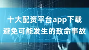 十大配资平台app下载避免可能发生的致命事故