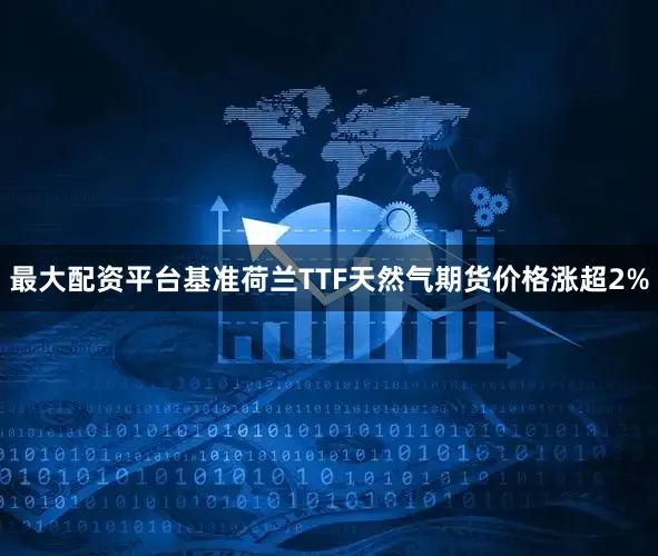 最大配资平台基准荷兰TTF天然气期货价格涨超2%