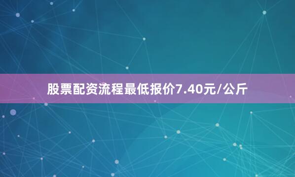 股票配资流程最低报价7.40元/公斤