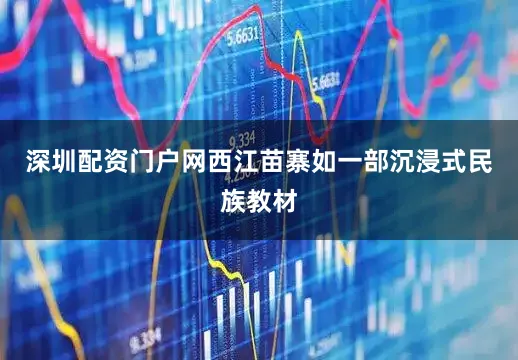 深圳配资门户网西江苗寨如一部沉浸式民族教材