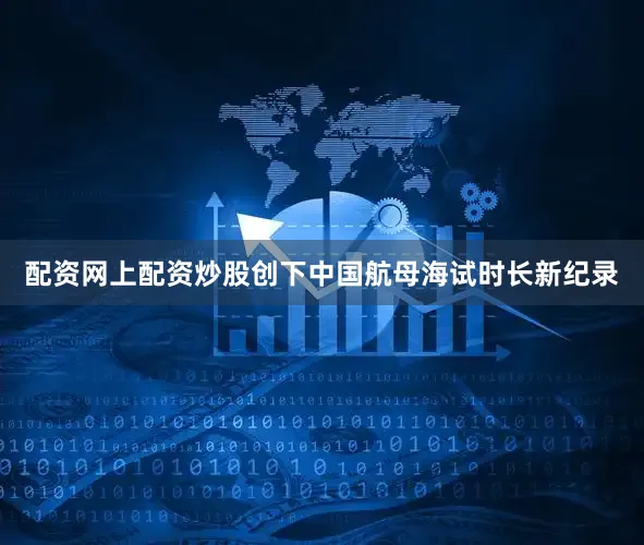 配资网上配资炒股创下中国航母海试时长新纪录