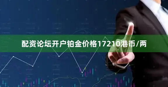 配资论坛开户铂金价格17210港币/两