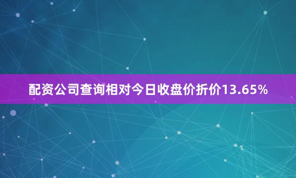 配资公司查询相对今日收盘价折价13.65%