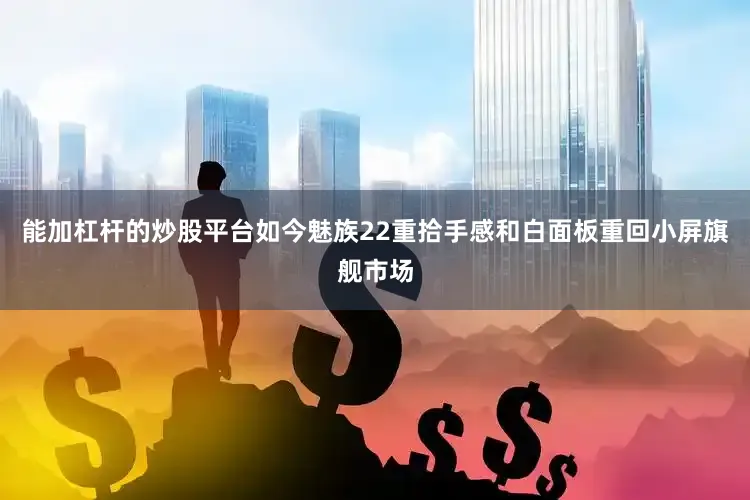 能加杠杆的炒股平台如今魅族22重拾手感和白面板重回小屏旗舰市场