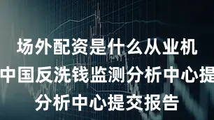 场外配资是什么从业机构要向中国反洗钱监测分析中心提交报告