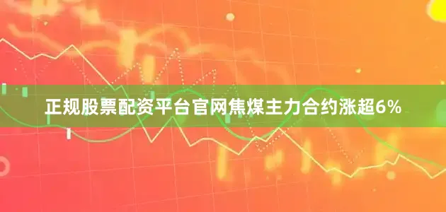 正规股票配资平台官网焦煤主力合约涨超6%