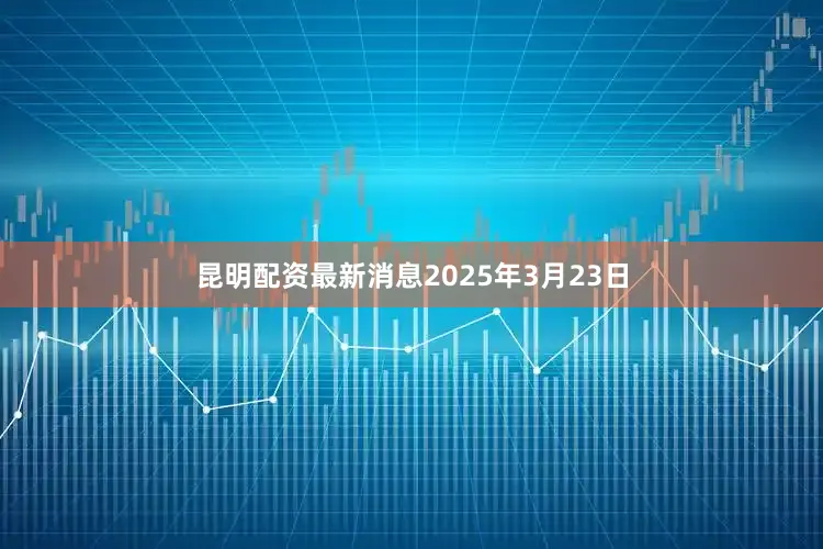 昆明配资最新消息　　2025年3月23日