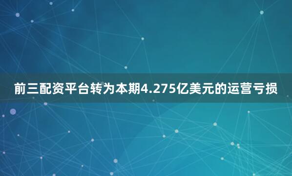 前三配资平台转为本期4.275亿美元的运营亏损